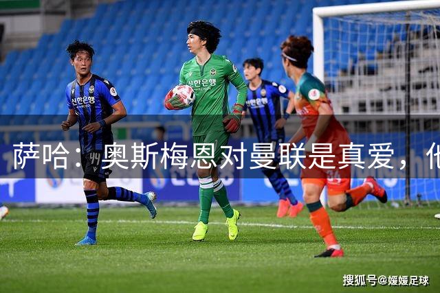 萨哈：奥斯梅恩对曼联是真爱，他搭档舍什科比凯恩搭舍什科都要好